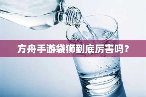 方舟手游袋狮到底厉害吗？