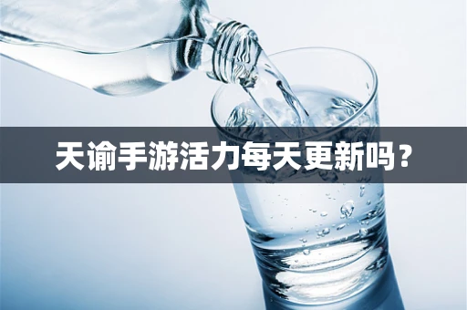 天谕手游活力每天更新吗？