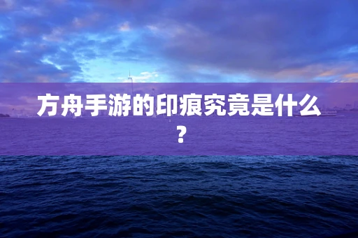 方舟手游的印痕究竟是什么？