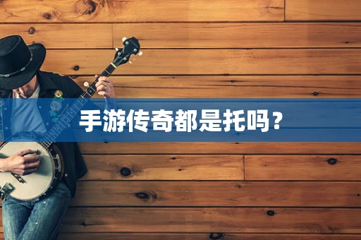 手游传奇都是托吗？
