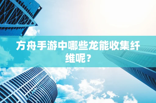 方舟手游中哪些龙能收集纤维呢？