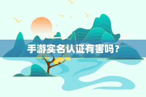 手游实名认证有害吗？