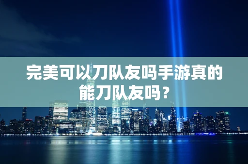 完美可以刀队友吗手游真的能刀队友吗？