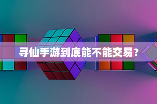 寻仙手游到底能不能交易？