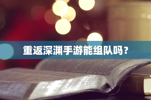 重返深渊手游能组队吗？