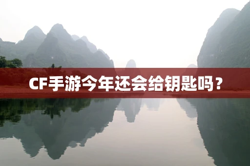CF手游今年还会给钥匙吗？