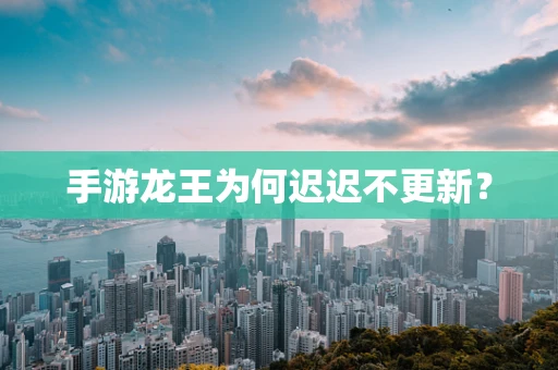 手游龙王为何迟迟不更新？