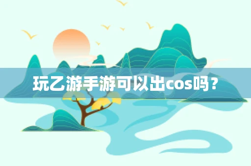 玩乙游手游可以出cos吗？