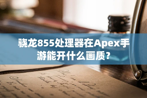 骁龙855处理器在Apex手游能开什么画质？