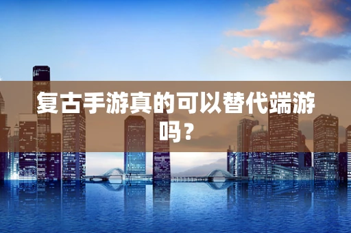 复古手游真的可以替代端游吗？