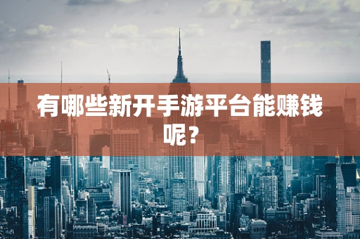 有哪些新开手游平台能赚钱呢？