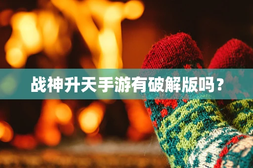 战神升天手游有破解版吗？