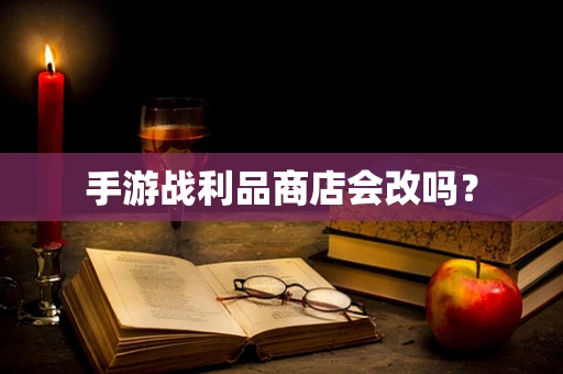 手游战利品商店会改吗？
