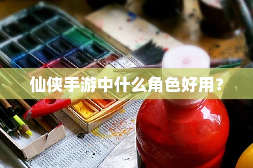 仙侠手游中什么角色好用？