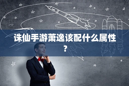 诛仙手游萧逸该配什么属性？