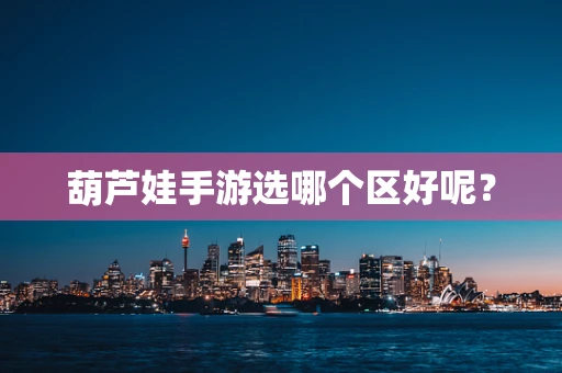 葫芦娃手游选哪个区好呢？