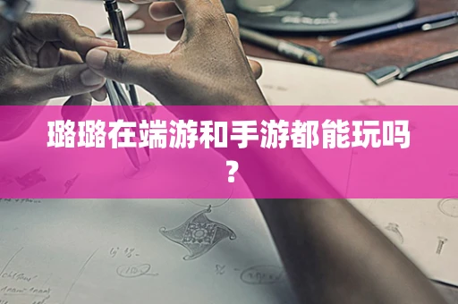 璐璐在端游和手游都能玩吗？