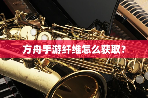 方舟手游纤维怎么获取？