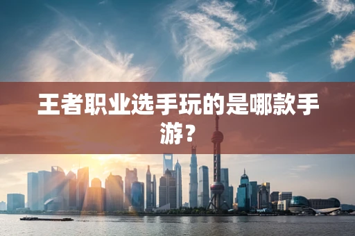 王者职业选手玩的是哪款手游？