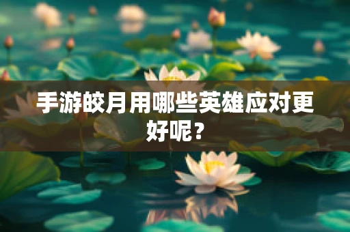 手游皎月用哪些英雄应对更好呢？