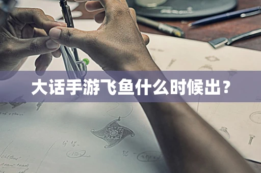 大话手游飞鱼什么时候出？