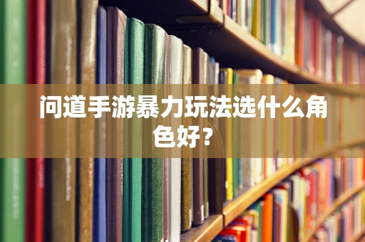 问道手游暴力玩法选什么角色好？