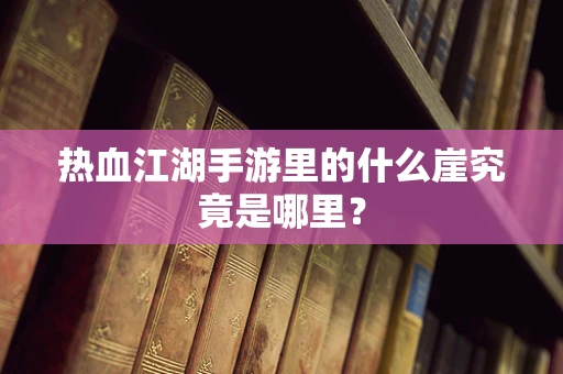 热血江湖手游里的什么崖究竟是哪里？