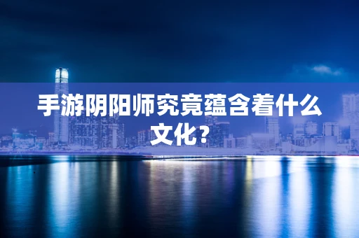 手游阴阳师究竟蕴含着什么文化？