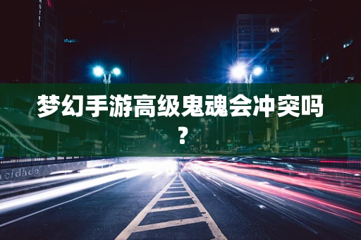 梦幻手游高级鬼魂会冲突吗？