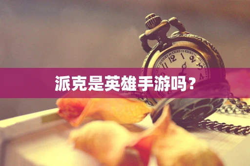 派克是英雄手游吗？