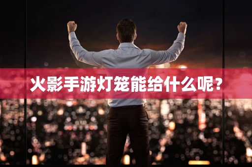 火影手游灯笼能给什么呢？