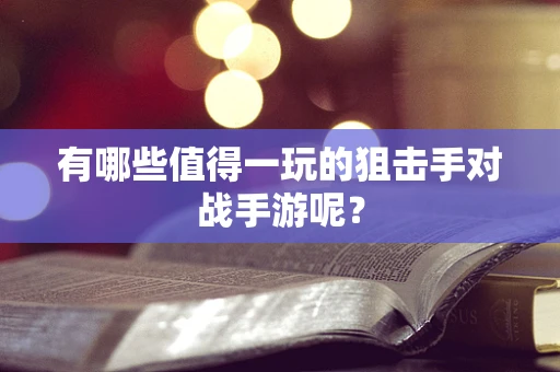 有哪些值得一玩的狙击手对战手游呢？