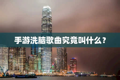 手游洗脑歌曲究竟叫什么？