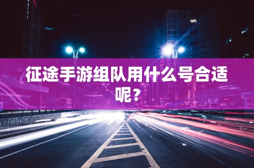 征途手游组队用什么号合适呢？