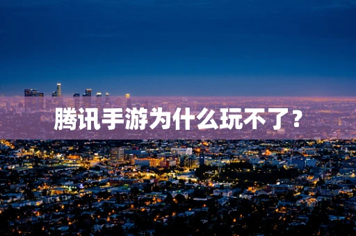 腾讯手游为什么玩不了？