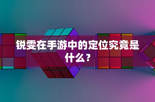 锐雯在手游中的定位究竟是什么？