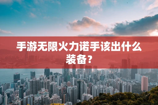 手游无限火力诺手该出什么装备？