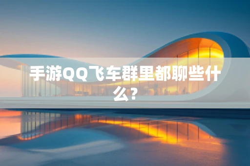 手游QQ飞车群里都聊些什么？