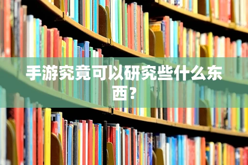 手游究竟可以研究些什么东西？