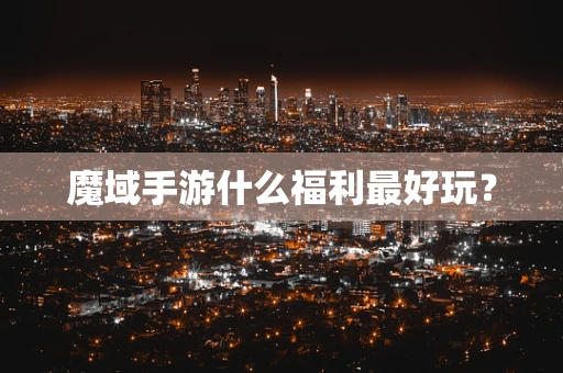 魔域手游什么福利最好玩？