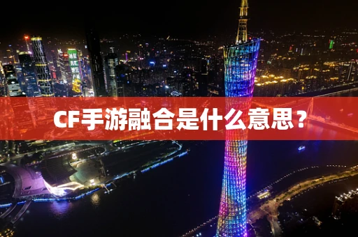 CF手游融合是什么意思？