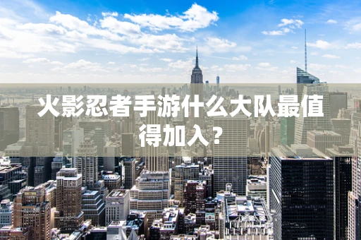 火影忍者手游什么大队最值得加入？