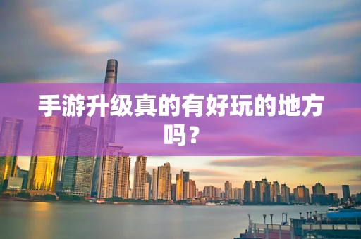 手游升级真的有好玩的地方吗？