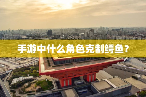 手游中什么角色克制鳄鱼？