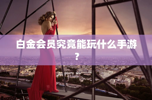 白金会员究竟能玩什么手游？