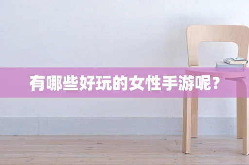 有哪些好玩的女性手游呢？