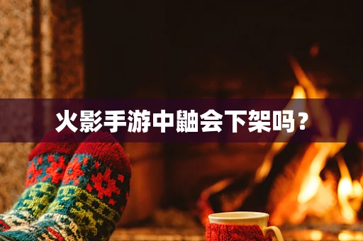 火影手游中鼬会下架吗？