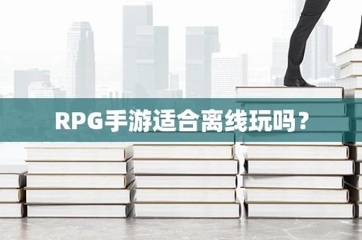 RPG手游适合离线玩吗？