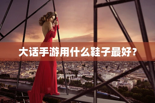 大话手游用什么鞋子最好？