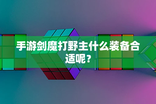 手游剑魔打野主什么装备合适呢？